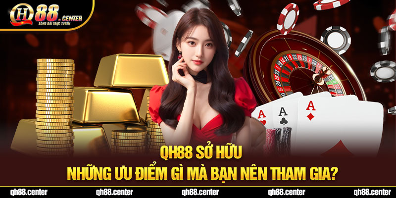 QH88 sở hữu những ưu điểm gì mà bạn nên tham gia