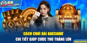 Cách Chơi Bài Baccarat Chi Tiết Giúp Cược Thủ Thắng Lớn