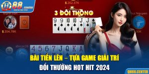 Bài Tiến Lên - Tựa Game Giải Trí Đổi Thưởng Hot Hit 2024